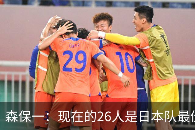 森保一：现在的26人是日本队最佳阵 接下来每场比赛都要全力取胜